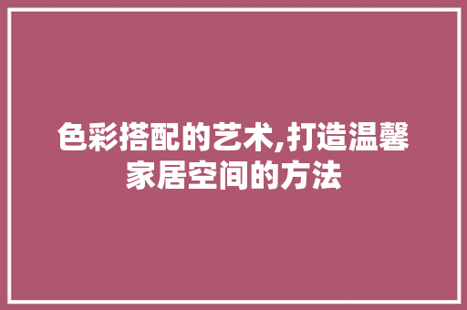 色彩搭配的艺术,打造温馨家居空间的方法