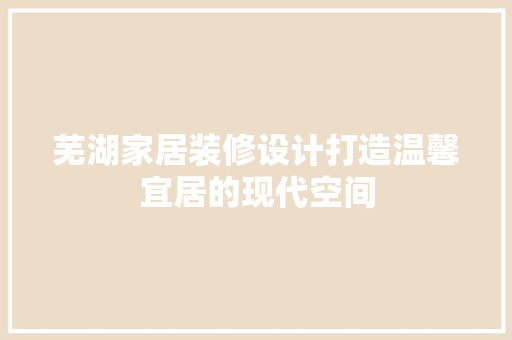 芜湖家居装修设计打造温馨宜居的现代空间