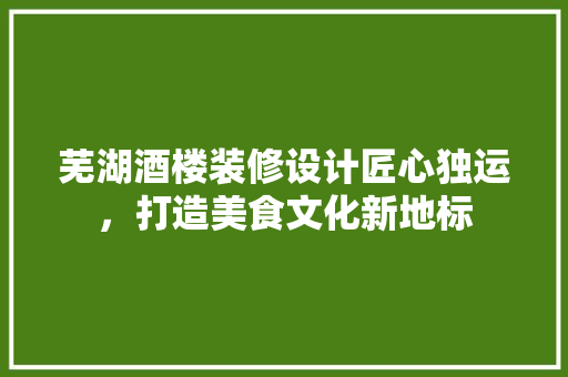 芜湖酒楼装修设计匠心独运，打造美食文化新地标