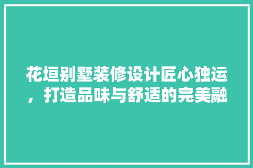 花垣别墅装修设计匠心独运，打造品味与舒适的完美融合