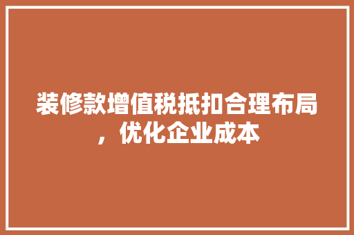 装修款增值税抵扣合理布局，优化企业成本