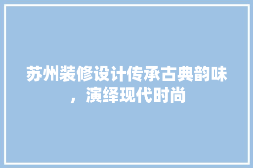 苏州装修设计传承古典韵味，演绎现代时尚