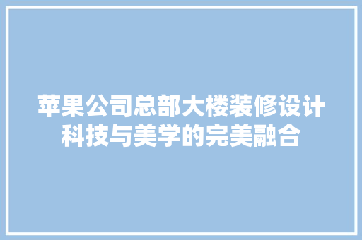 苹果公司总部大楼装修设计科技与美学的完美融合