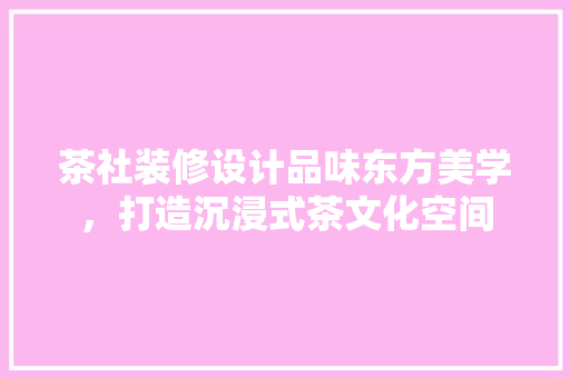 茶社装修设计品味东方美学，打造沉浸式茶文化空间
