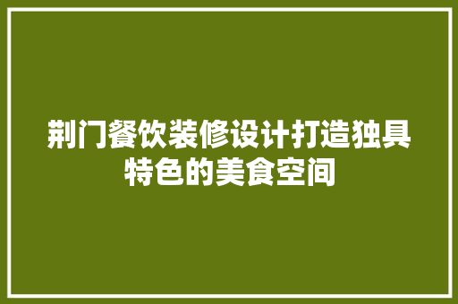 荆门餐饮装修设计打造独具特色的美食空间