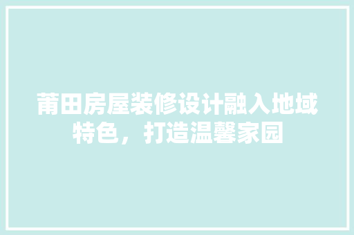 莆田房屋装修设计融入地域特色，打造温馨家园