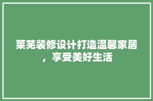莱芜装修设计打造温馨家居，享受美好生活
