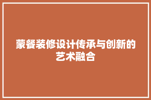 蒙餐装修设计传承与创新的艺术融合