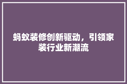 蚂蚁装修创新驱动，引领家装行业新潮流