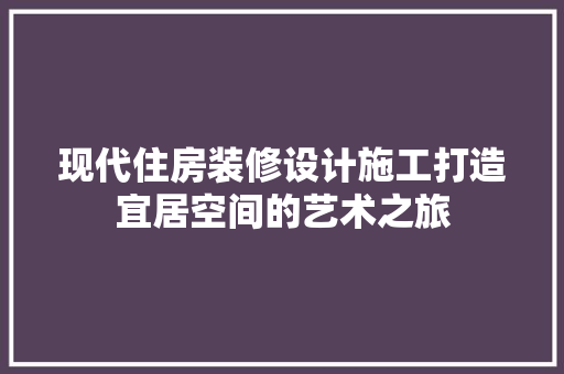 现代住房装修设计施工打造宜居空间的艺术之旅