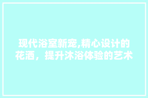 现代浴室新宠,精心设计的花洒，提升沐浴体验的艺术