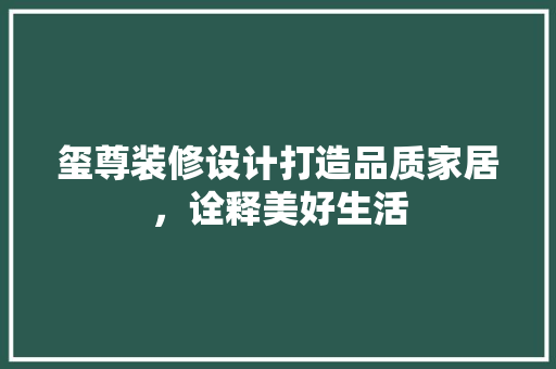 玺尊装修设计打造品质家居，诠释美好生活