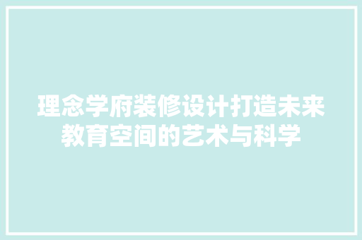 理念学府装修设计打造未来教育空间的艺术与科学