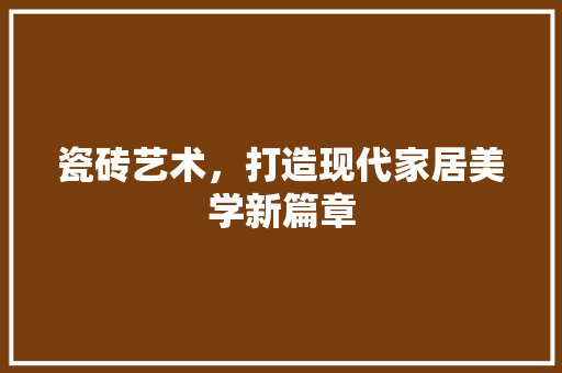 瓷砖艺术，打造现代家居美学新篇章