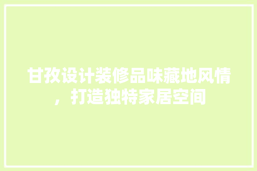甘孜设计装修品味藏地风情，打造独特家居空间