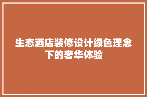 生态酒店装修设计绿色理念下的奢华体验