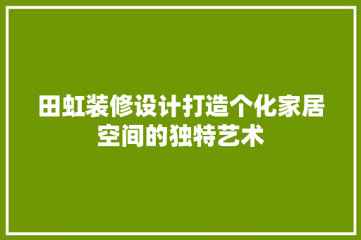田虹装修设计打造个化家居空间的独特艺术