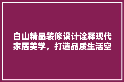 白山精品装修设计诠释现代家居美学，打造品质生活空间