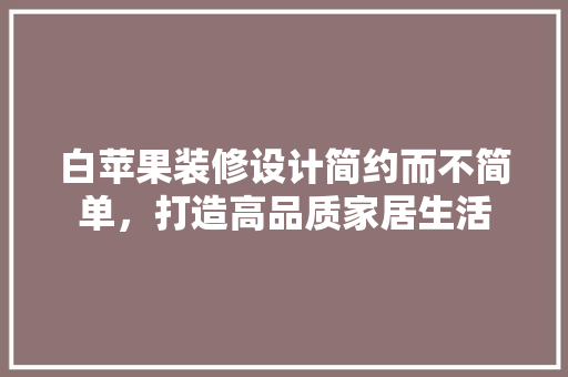 白苹果装修设计简约而不简单，打造高品质家居生活