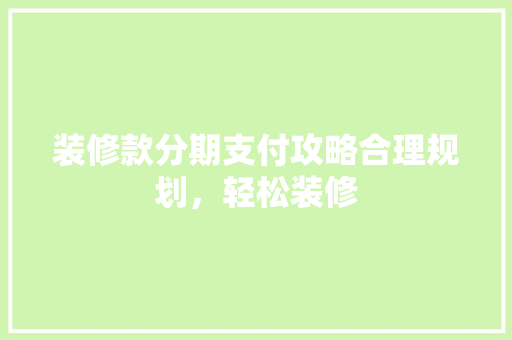 装修款分期支付攻略合理规划，轻松装修