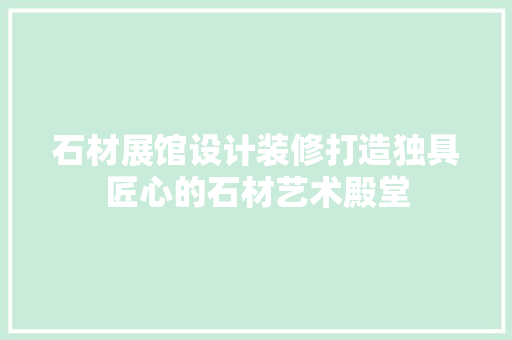 石材展馆设计装修打造独具匠心的石材艺术殿堂