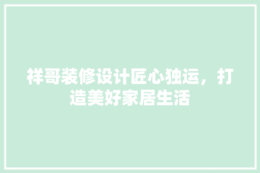 祥哥装修设计匠心独运，打造美好家居生活