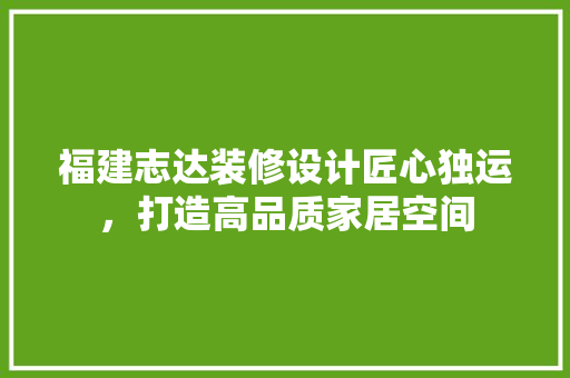 福建志达装修设计匠心独运，打造高品质家居空间