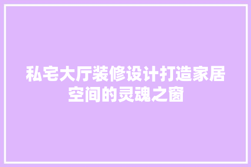 私宅大厅装修设计打造家居空间的灵魂之窗