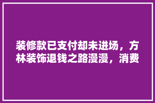 装修款已支付却未进场，方林装饰退钱之路漫漫，消费者权益何在