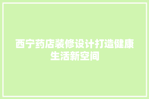 西宁药店装修设计打造健康生活新空间