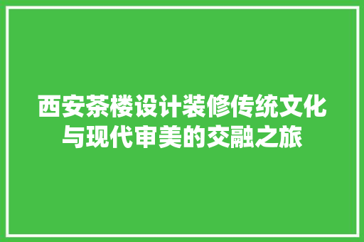 西安茶楼设计装修传统文化与现代审美的交融之旅