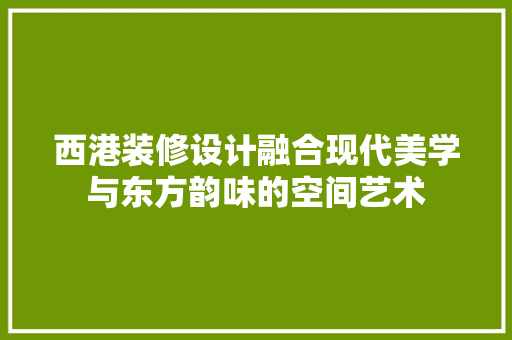 西港装修设计融合现代美学与东方韵味的空间艺术