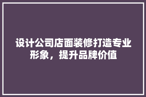 设计公司店面装修打造专业形象，提升品牌价值