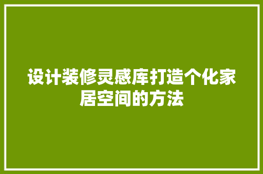 设计装修灵感库打造个化家居空间的方法