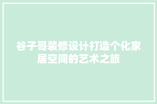 谷子哥装修设计打造个化家居空间的艺术之旅