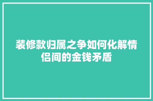 装修款归属之争如何化解情侣间的金钱矛盾