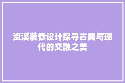 资溪装修设计探寻古典与现代的交融之美