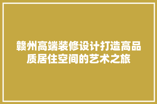 赣州高端装修设计打造高品质居住空间的艺术之旅