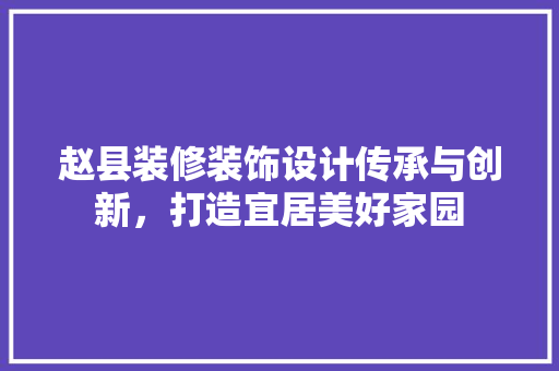 赵县装修装饰设计传承与创新，打造宜居美好家园