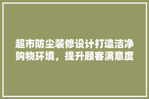 超市防尘装修设计打造洁净购物环境，提升顾客满意度