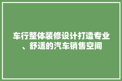 车行整体装修设计打造专业、舒适的汽车销售空间