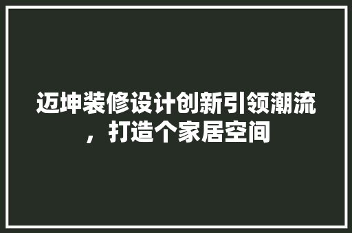 迈坤装修设计创新引领潮流，打造个家居空间