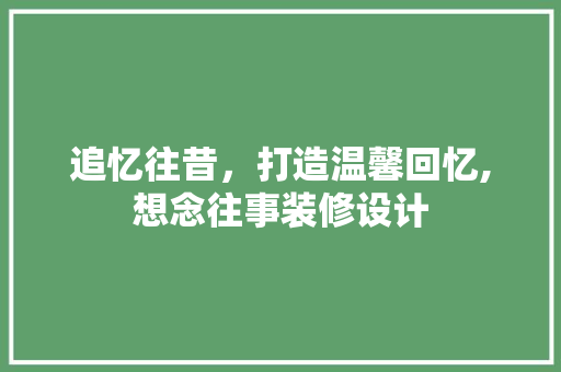 追忆往昔，打造温馨回忆,想念往事装修设计