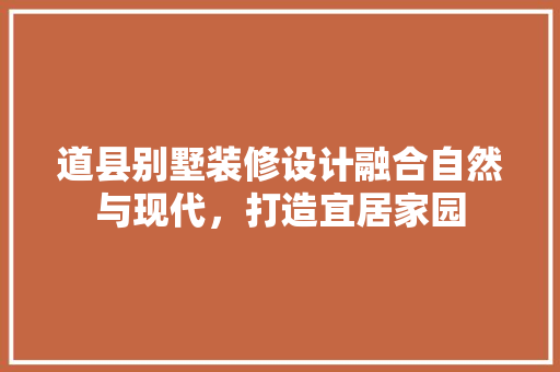 道县别墅装修设计融合自然与现代，打造宜居家园
