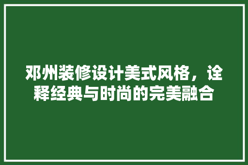 邓州装修设计美式风格，诠释经典与时尚的完美融合