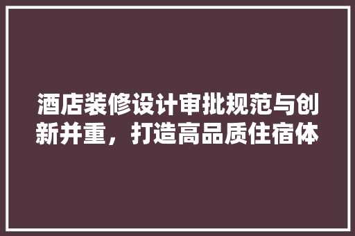 酒店装修设计审批规范与创新并重，打造高品质住宿体验
