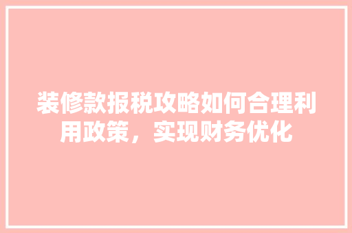 装修款报税攻略如何合理利用政策，实现财务优化