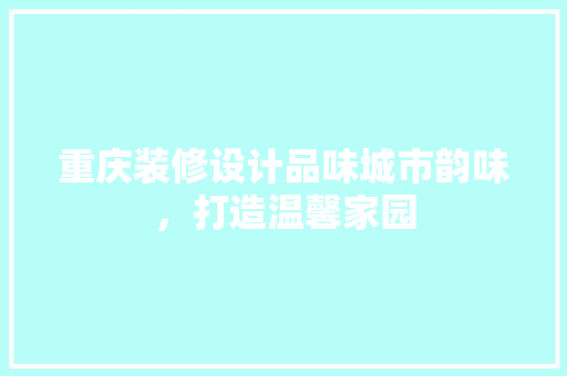 重庆装修设计品味城市韵味，打造温馨家园