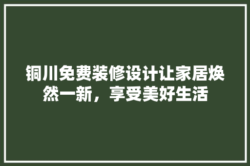 铜川免费装修设计让家居焕然一新，享受美好生活