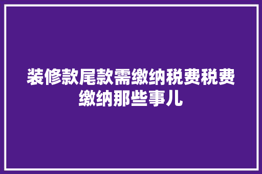 装修款尾款需缴纳税费税费缴纳那些事儿